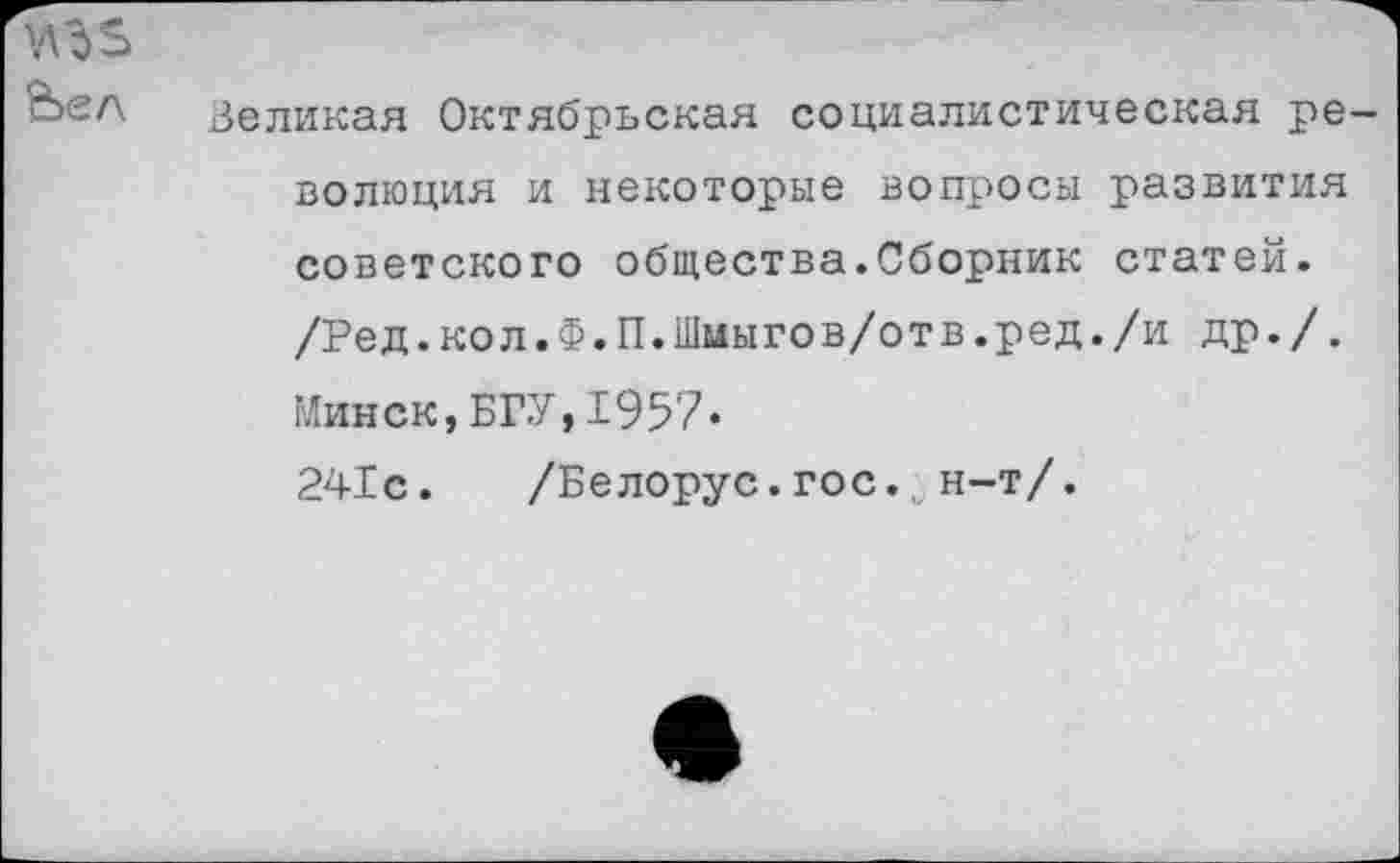 ﻿угьз
Вел Зеликая Октябрьская социалистическая революция и некоторые вопросы развития советского общества.Сборник статей. /Ред.кол.Ф.П.Шмыгов/отв.ред./и др./.
Минск,БГУ,1957«
241с. /Белорус.гос. н-т/.